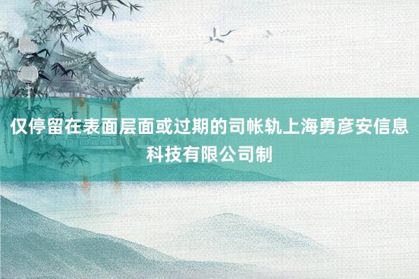 仅停留在表面层面或过期的司帐轨上海勇彦安信息科技有限公司制