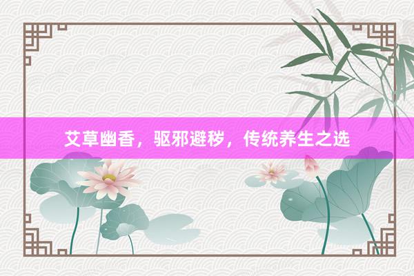 艾草幽香，驱邪避秽，传统养生之选