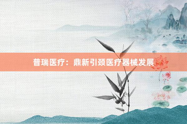 普瑞医疗：鼎新引颈医疗器械发展